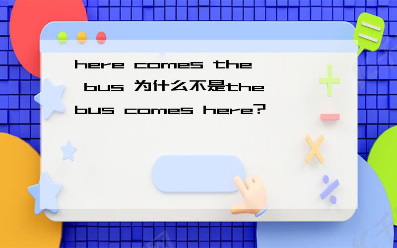 here comes the bus 为什么不是the bus comes here?