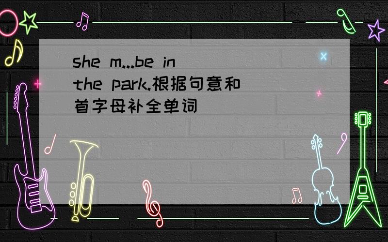 she m...be in the park.根据句意和首字母补全单词