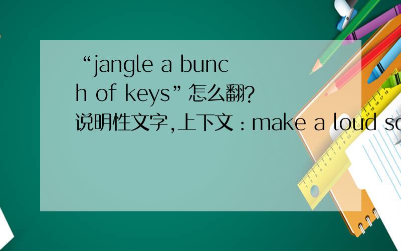 “jangle a bunch of keys”怎么翻?说明性文字,上下文：make a loud sound by hitting metal objects together (jangle a bunch ofkeys,etc.) near the intrusion sensor.