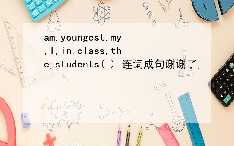 am,youngest,my,I,in,class,the,students(.) 连词成句谢谢了,