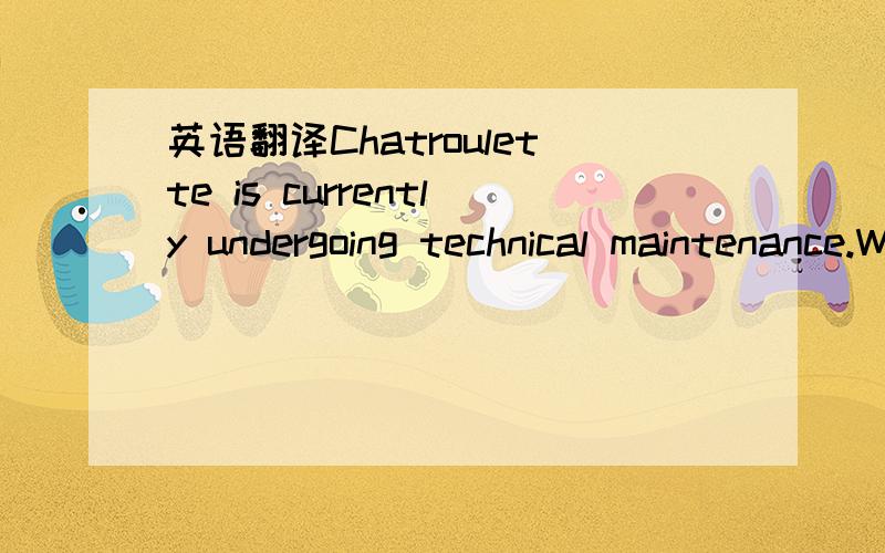 英语翻译Chatroulette is currently undergoing technical maintenance.We will be back shortly.