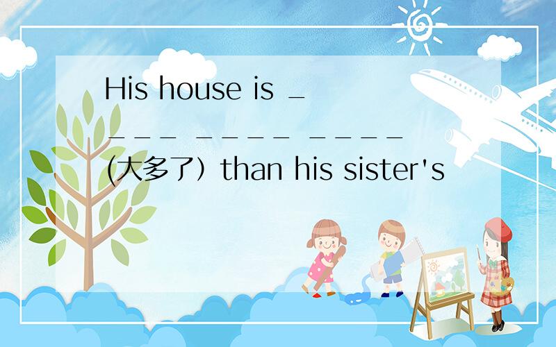 His house is ____ ____ ____ (大多了）than his sister's