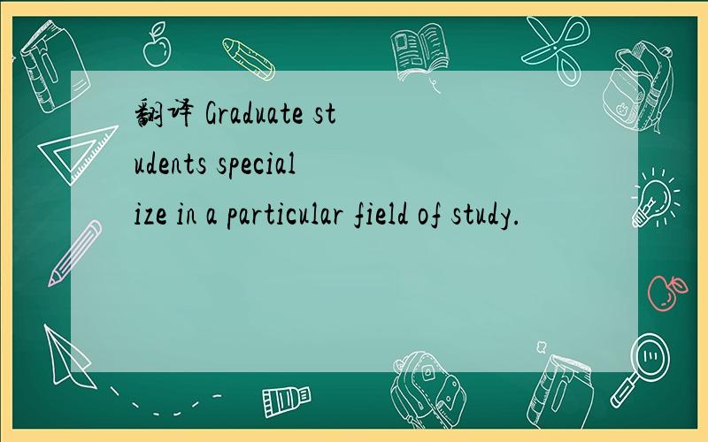 翻译 Graduate students specialize in a particular field of study.