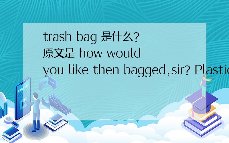 trash bag 是什么?原文是 how would you like then bagged,sir? Plastic or paper?Paper,please.The paper bags make handy trash  bags