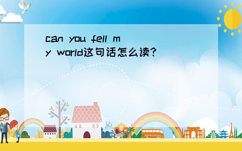 can you fell my world这句话怎么读?