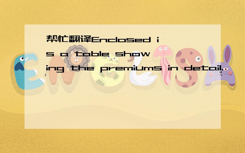 帮忙翻译Enclosed is a table showing the premiums in detail.