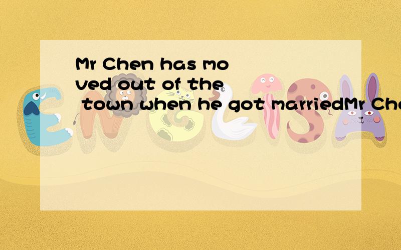 Mr Chen has moved out of the town when he got marriedMr Chen moved out of the town when he got married哪个对?为什么