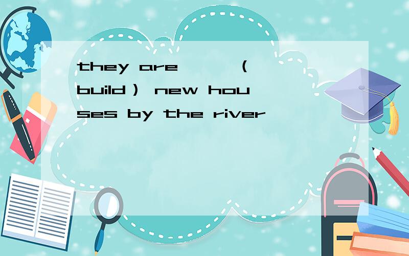they are —— （ build） new houses by the river