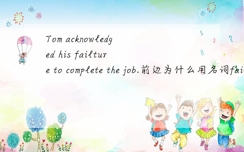 Tom acknowledged his failture to complete the job.前边为什么用名词failture,而不用动词fail?