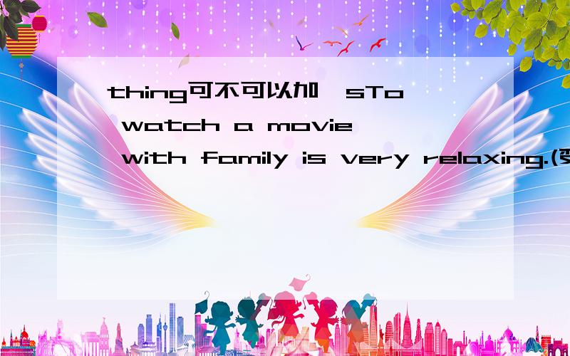 thing可不可以加'sTo watch a movie with family is very relaxing.(变同义句）（ ）relaxing（ ）（ ) a moive with famliy我的想法（不知是否有错，有错请帮我纠正一下，）The relaxing thing is watch a movie with famliy.(t
