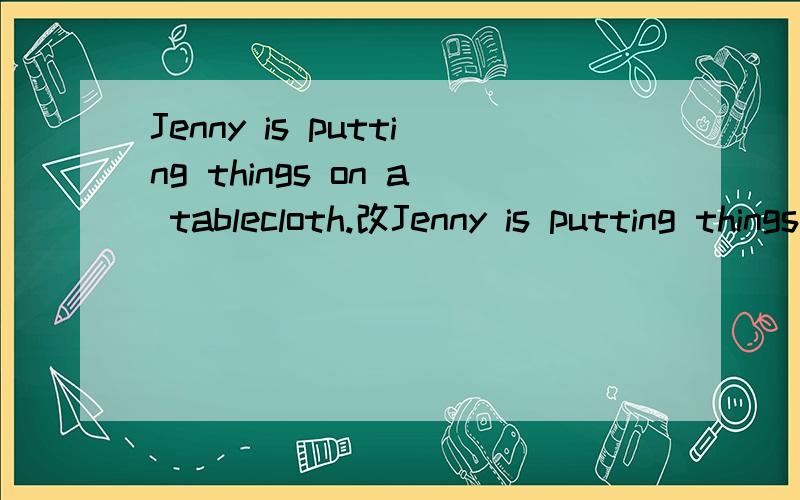 Jenny is putting things on a tablecloth.改Jenny is putting things on a tablecloth.改为否定句,一般疑问句,肯定答语,否定答语