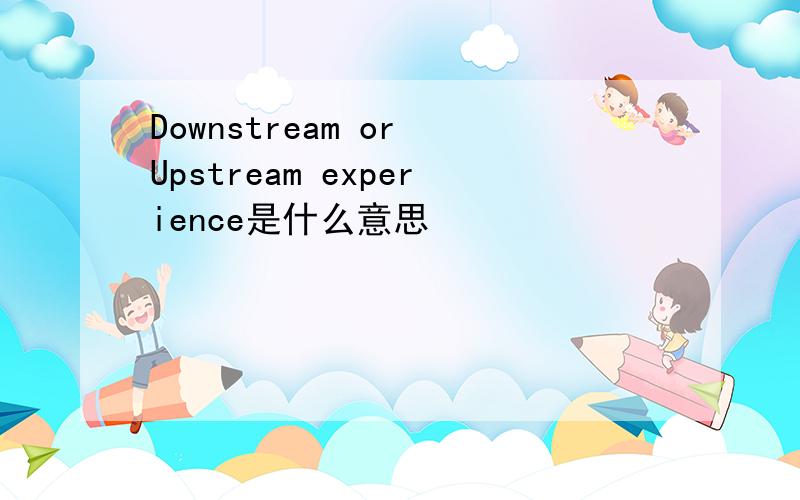 Downstream or Upstream experience是什么意思