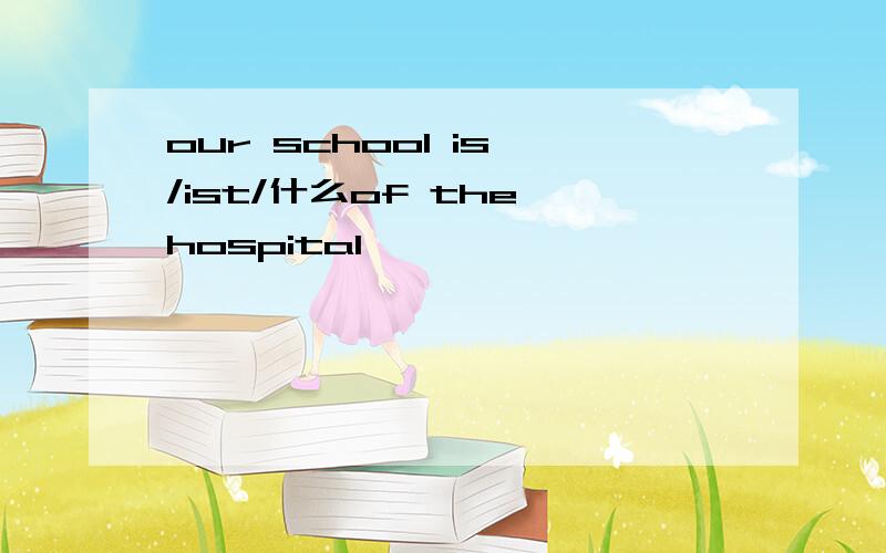 our school is /ist/什么of the hospital