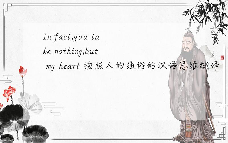 In fact,you take nothing,but my heart 按照人的通俗的汉语思维翻译