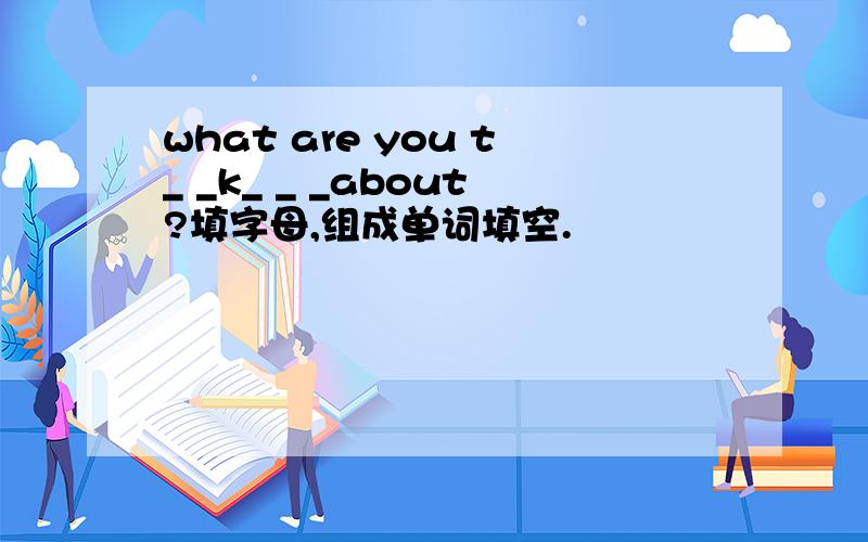 what are you t_ _k_ _ _about?填字母,组成单词填空.