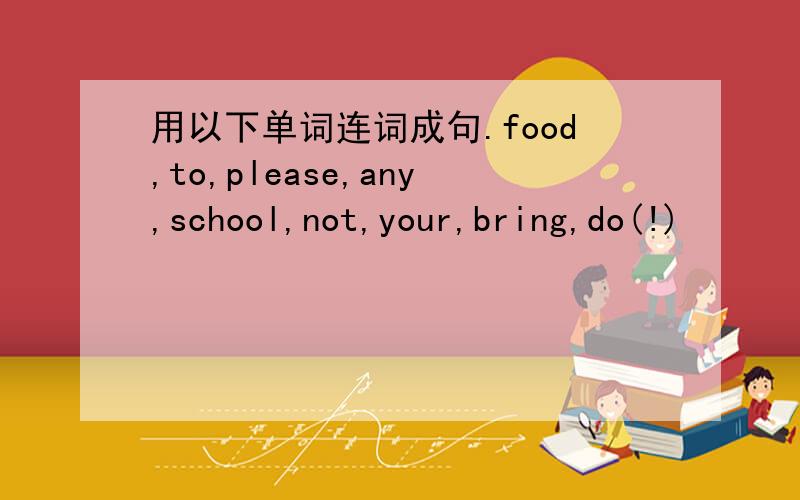 用以下单词连词成句.food,to,please,any,school,not,your,bring,do(!)