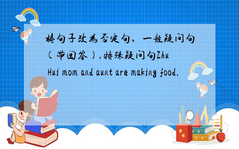 将句子改为否定句、一般疑问句(带回答),特殊疑问句Zhu Hui mom and aunt are making food.