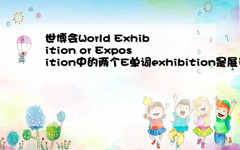 世博会World Exhibition or Exposition中的两个E单词exhibition是展览的意思,exposition是博览会的意思,都是展览的意思,那为什么用or联接,两个单词都写呢?