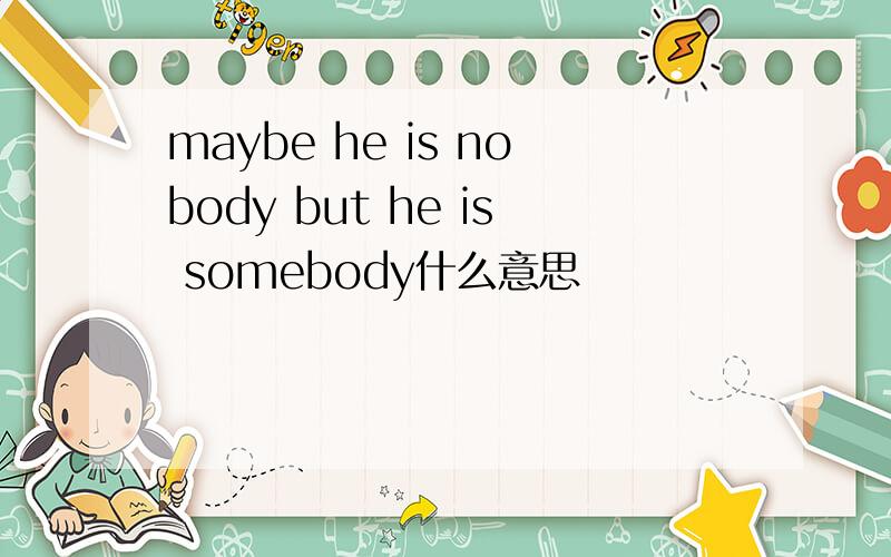maybe he is nobody but he is somebody什么意思