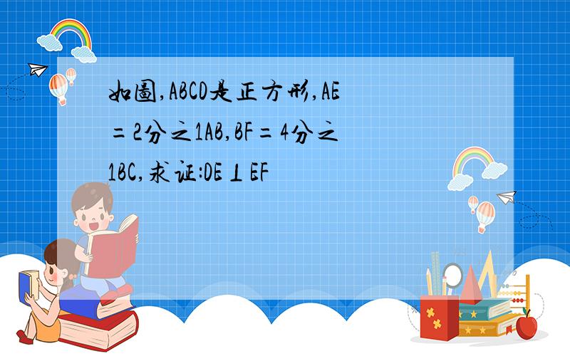 如图,ABCD是正方形,AE=2分之1AB,BF=4分之1BC,求证:DE⊥EF