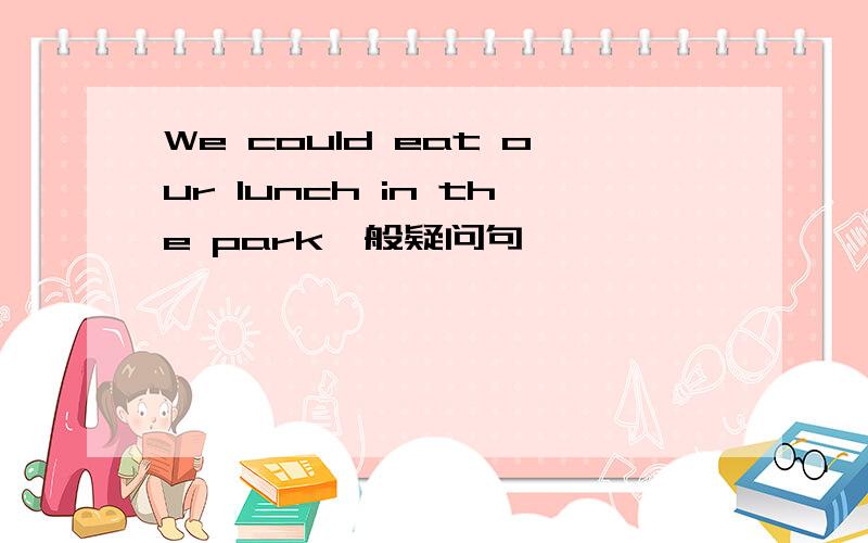 We could eat our lunch in the park一般疑问句