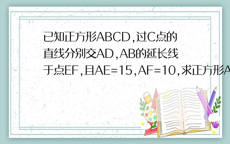 已知正方形ABCD,过C点的直线分别交AD,AB的延长线于点EF,且AE=15,AF=10,求正方形ABCD的边长