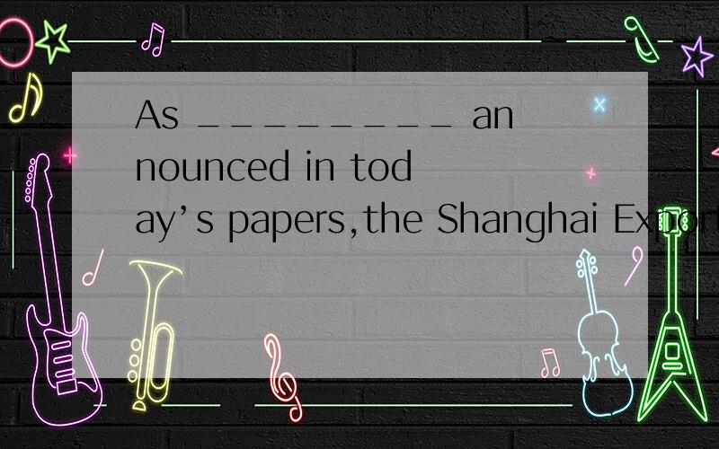 As ________ announced in today’s papers,the Shanghai Export Commodities Fair in also open on Sundays.A.being  B.is  C.to be  D.been