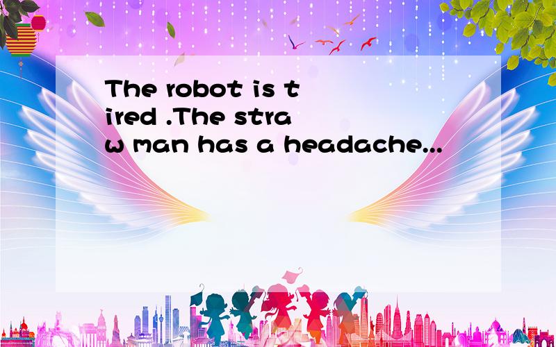 The robot is tired .The straw man has a headache...