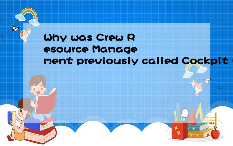 Why was Crew Resource Management previously called Cockpit Resource Management?求英语回答.