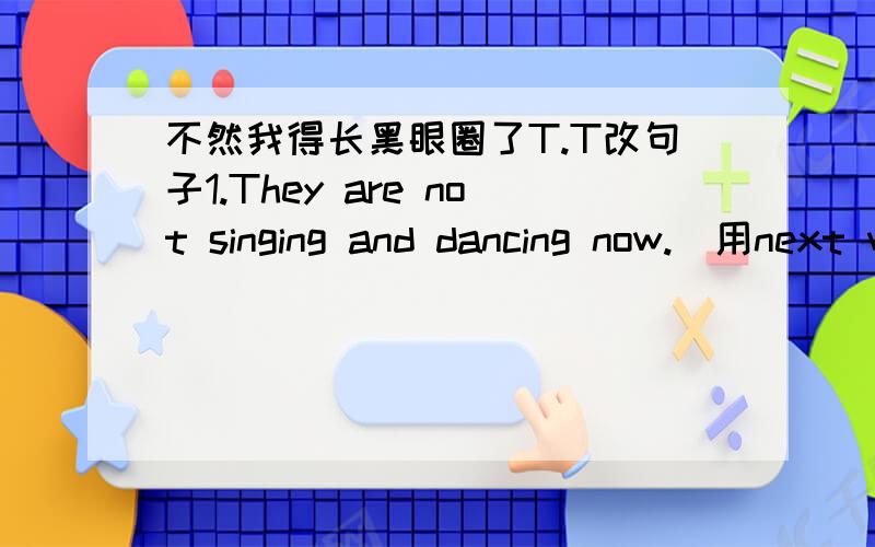 不然我得长黑眼圈了T.T改句子1.They are not singing and dancing now.（用next week改写）2.Sandy isn't cleaning the classroom now.（用this month改写）
