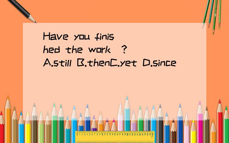 Have you finished the work_?A.still B.thenC.yet D.since