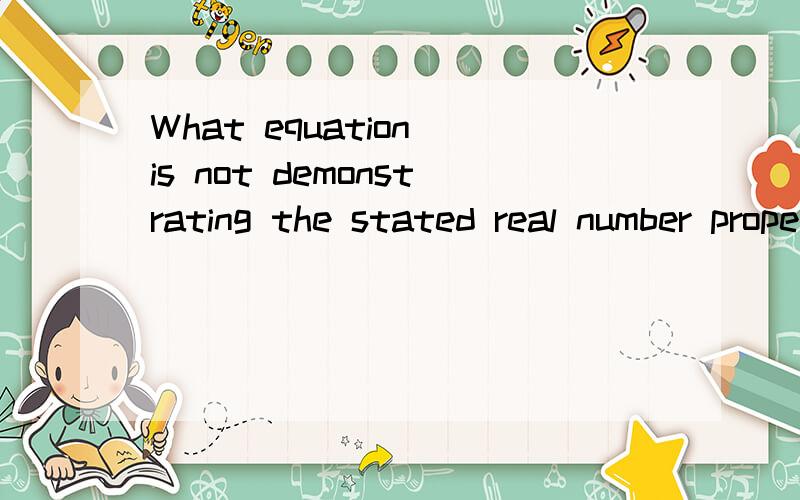 What equation is not demonstrating the stated real number property?(a+5)3=3a+15,Distributive Property7(xy)=(xy)7,Associative Property of Multiplication0=(−3)+(3),Inverse Property of Addition9+(6+n)=(6+n)+9,Commutative Property of Addition