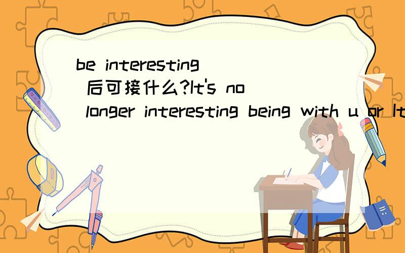 be interesting 后可接什么?It's no longer interesting being with u or It's no longer interesting to be with 请指教