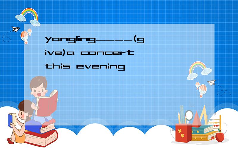 yangling____(give)a concert this evening