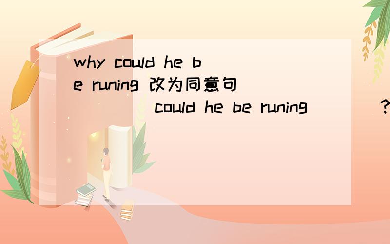 why could he be runing 改为同意句 ____could he be runing____?