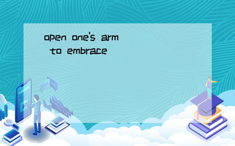 open one's arm to embrace