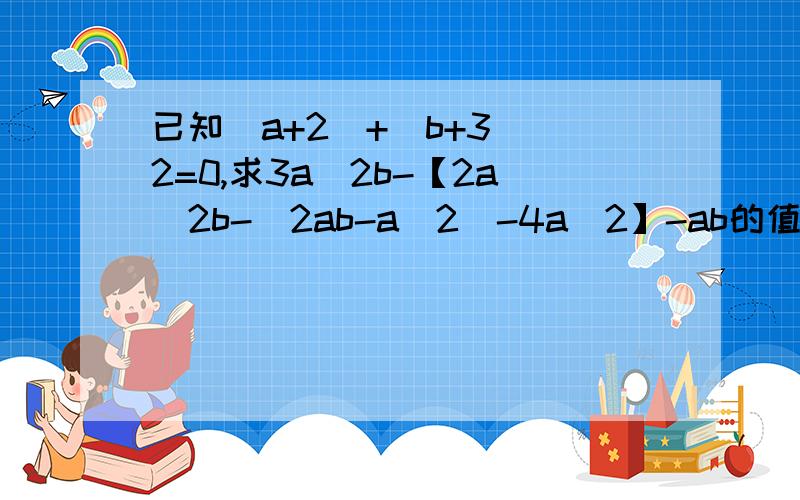 已知|a+2|+(b+3)^2=0,求3a^2b-【2a^2b-(2ab-a^2)-4a^2】-ab的值