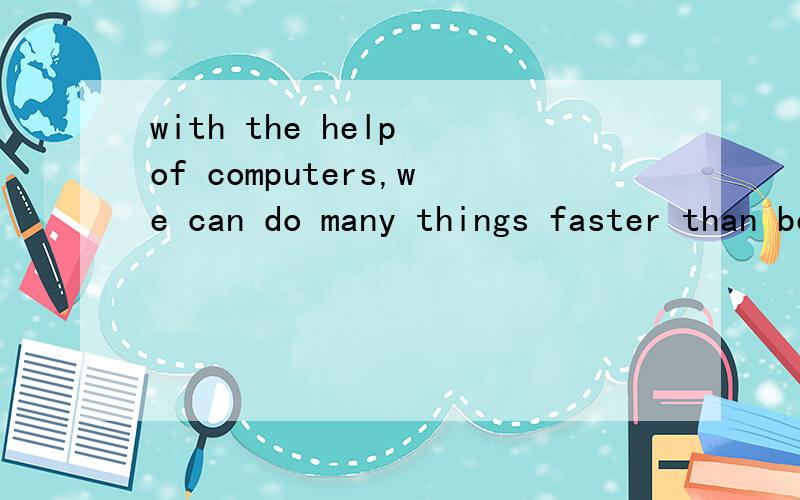 with the help of computers,we can do many things faster than before的同义句＿ ＿the computers,we can do many things faster than before.