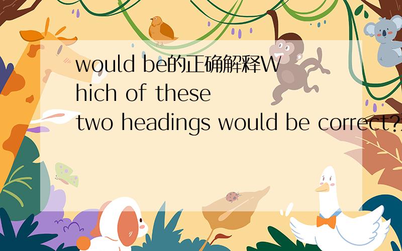 would be的正确解释Which of these two headings would be correct?这里的would be是过去将来时吗?