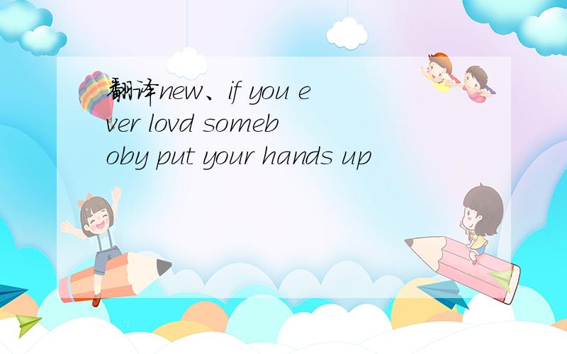 翻译new、if you ever lovd someboby put your hands up
