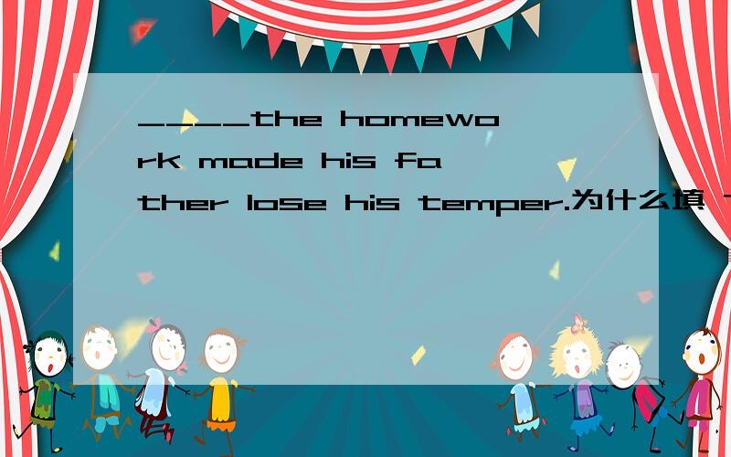 ____the homework made his father lose his temper.为什么填 The boy's not having done?这是什么结构?
