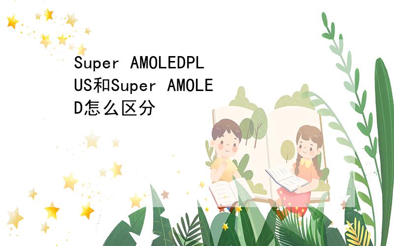 Super AMOLEDPLUS和Super AMOLED怎么区分