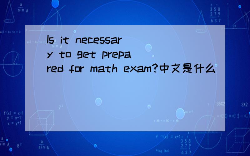 Is it necessary to get prepared for math exam?中文是什么