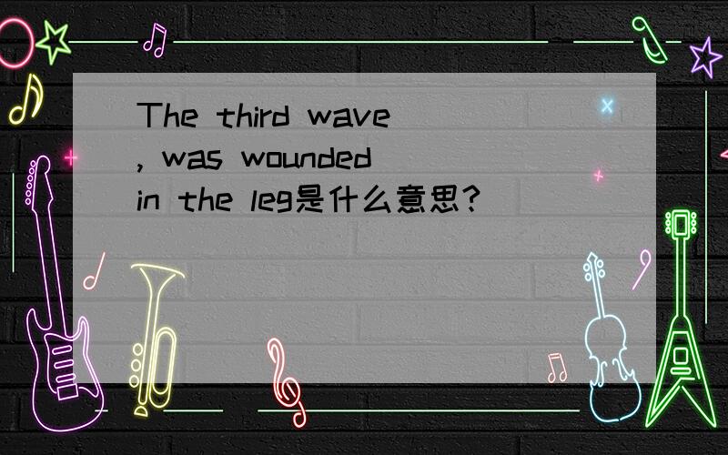The third wave, was wounded in the leg是什么意思?