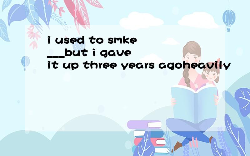 i used to smke___but i gave it up three years agoheavily       badly为什么