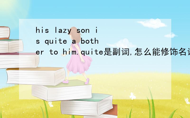 his lazy son is quite a bother to him.quite是副词,怎么能修饰名词bother呢