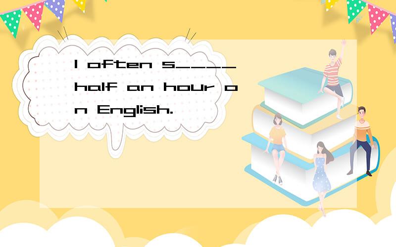 I often s____ half an hour on English.