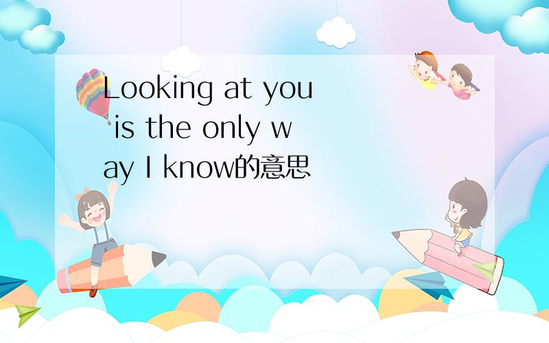 Looking at you is the only way I know的意思
