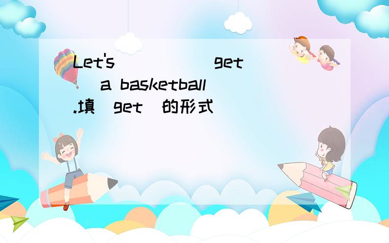 Let's____( get) a basketball.填（get)的形式