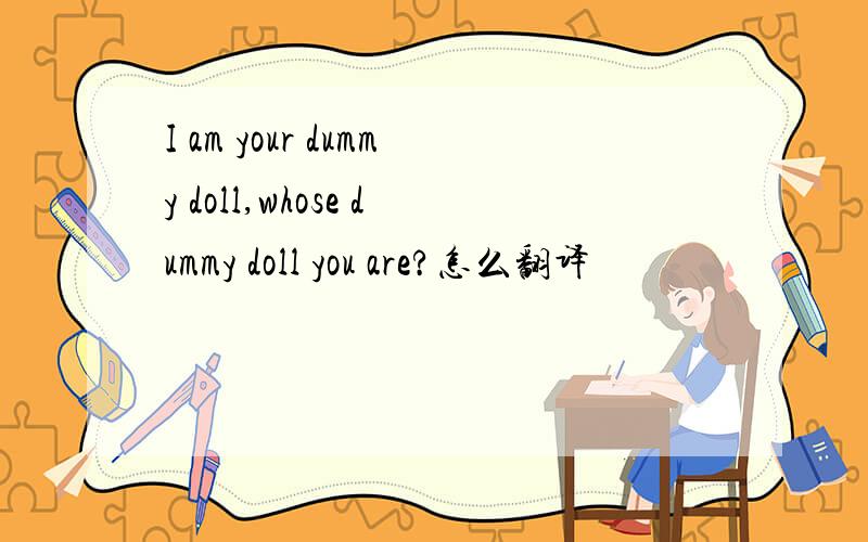 I am your dummy doll,whose dummy doll you are?怎么翻译